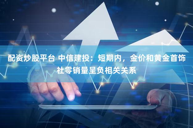 配资炒股平台 中信建投：短期内，金价和黄金首饰社零销量呈负相关关系