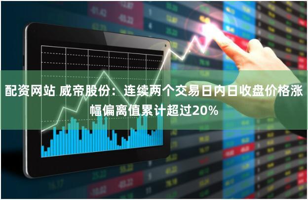 配资网站 威帝股份：连续两个交易日内日收盘价格涨幅偏离值累计超过20%