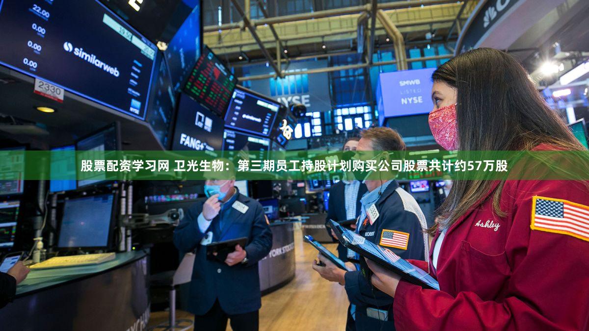股票配资学习网 卫光生物：第三期员工持股计划购买公司股票共计约57万股