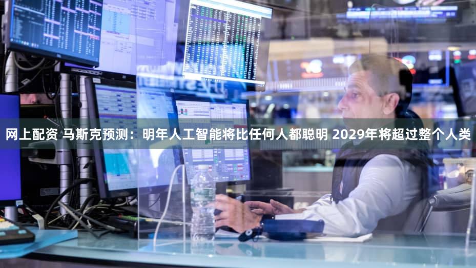 网上配资 马斯克预测：明年人工智能将比任何人都聪明 2029年将超过整个人类