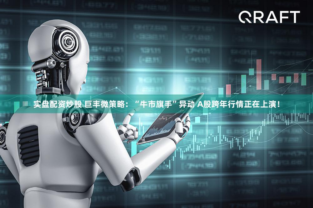 实盘配资炒股 巨丰微策略：“牛市旗手”异动 A股跨年行情正在上演！