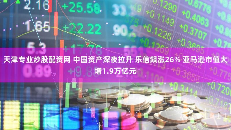天津专业炒股配资网 中国资产深夜拉升 乐信飙涨26% 亚马逊市值大增1.9万亿元