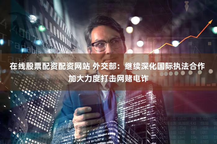 在线股票配资配资网站 外交部：继续深化国际执法合作 加大力度打击网赌电诈