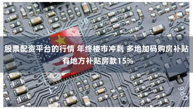 股票配资平台的行情 年终楼市冲刺 多地加码购房补贴 有地方补贴房款15%