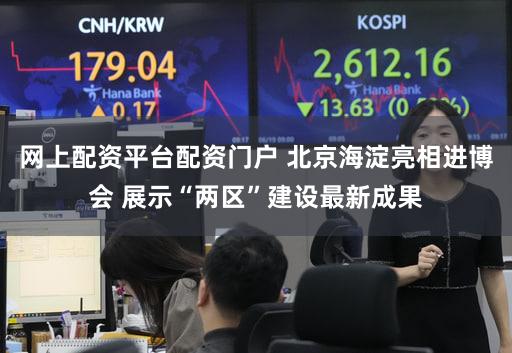 网上配资平台配资门户 北京海淀亮相进博会 展示“两区”建设最新成果