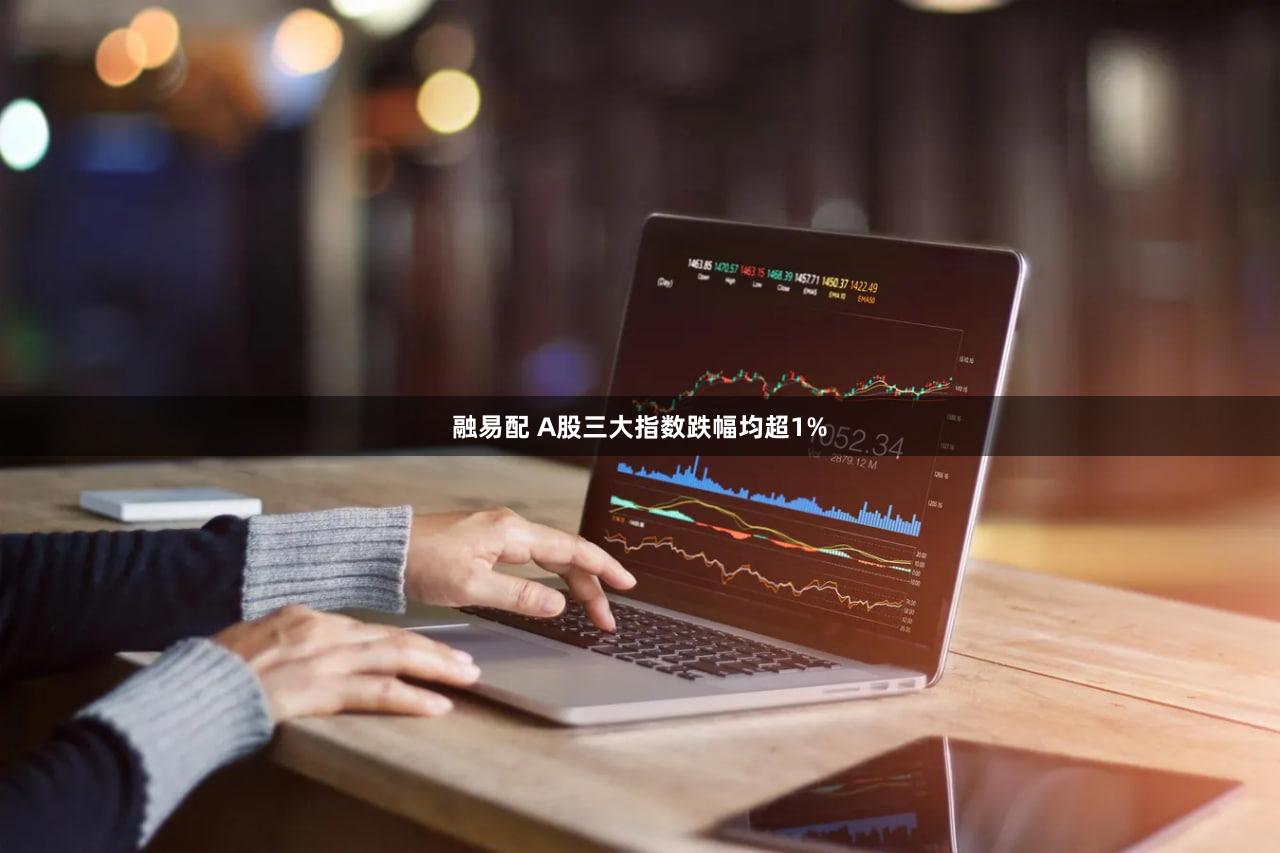 融易配 A股三大指数跌幅均超1%