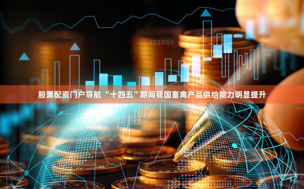 股票配资门户导航 “十四五”期间我国畜禽产品供给能力明显提升