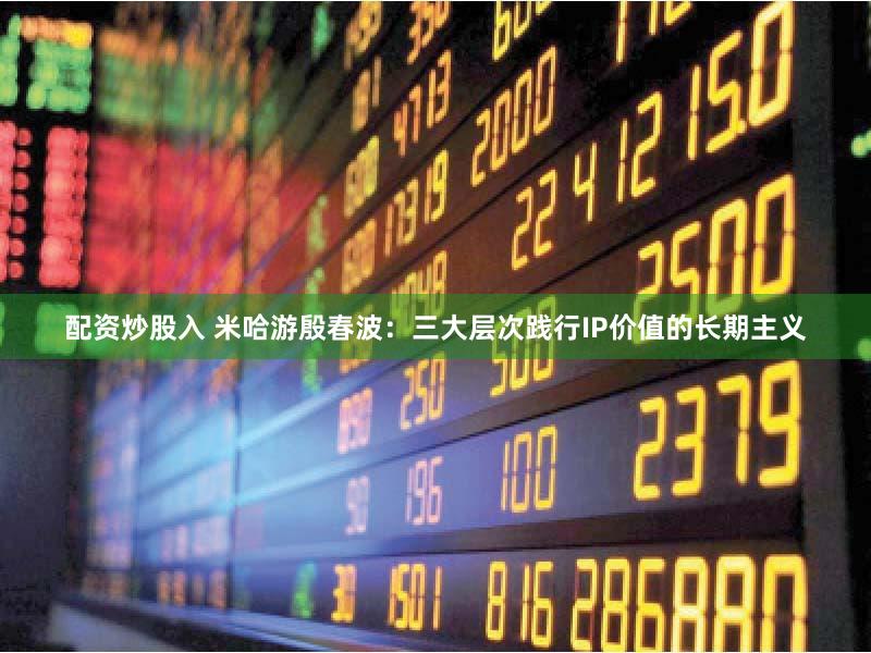 配资炒股入 米哈游殷春波：三大层次践行IP价值的长期主义