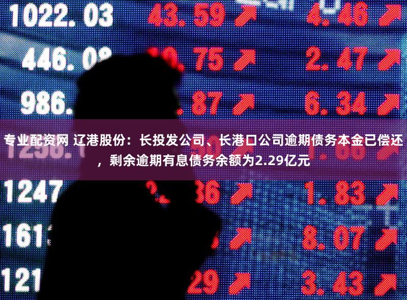 专业配资网 辽港股份：长投发公司、长港口公司逾期债务本金已偿还，剩余逾期有息债务余额为2.29亿元