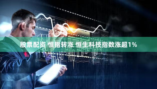 股票配资 恒指转涨 恒生科技指数涨超1%