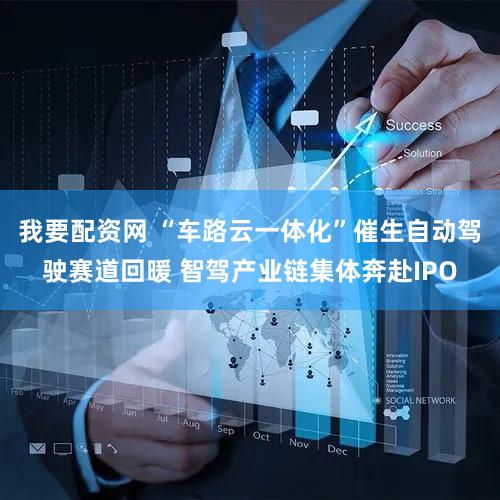 我要配资网 “车路云一体化”催生自动驾驶赛道回暖 智驾产业链集体奔赴IPO