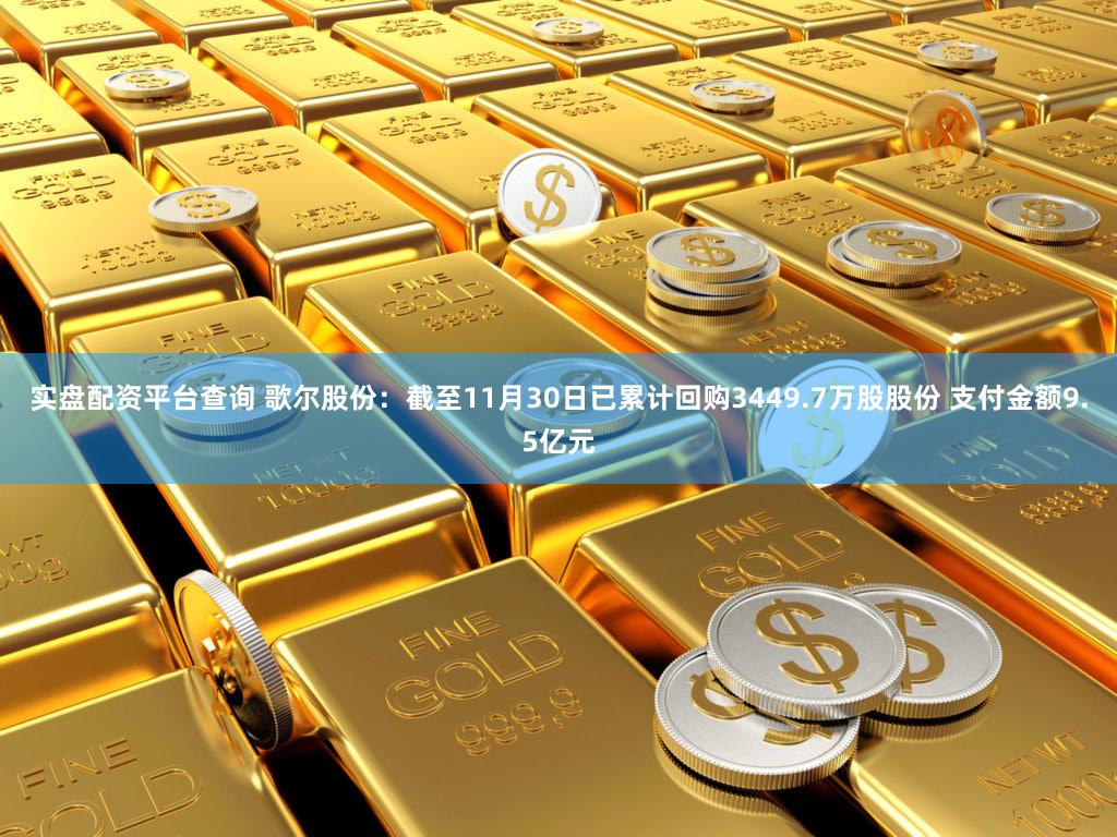实盘配资平台查询 歌尔股份：截至11月30日已累计回购3449.7万股股份 支付金额9.5亿元