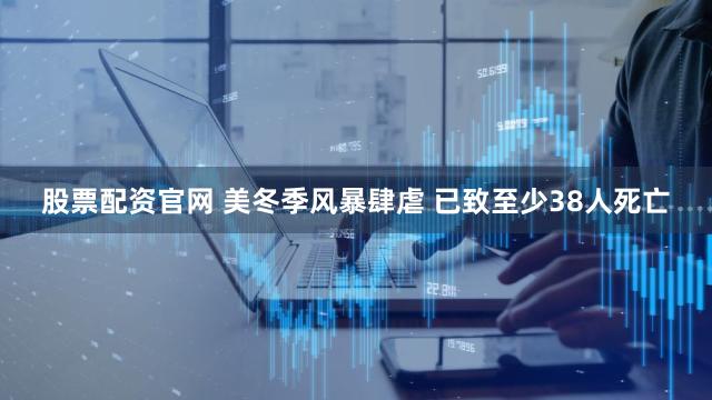 股票配资官网 美冬季风暴肆虐 已致至少38人死亡