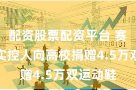 配资股票配资平台 赛轮轮胎实控人向高校捐赠4.5万双运动鞋