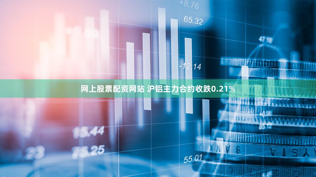 网上股票配资网站 沪铝主力合约收跌0.21%