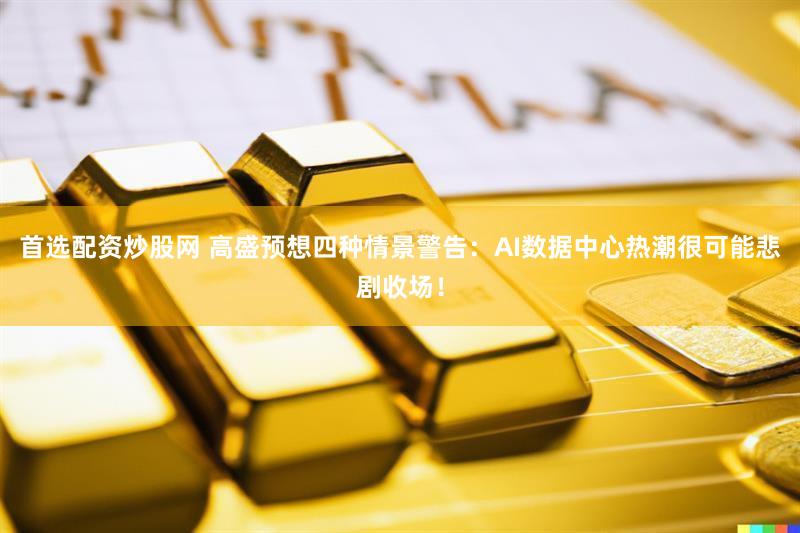 首选配资炒股网 高盛预想四种情景警告：AI数据中心热潮很可能悲剧收场！