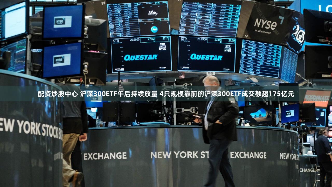 配资炒股中心 沪深300ETF午后持续放量 4只规模靠前的沪深300ETF成交额超175亿元