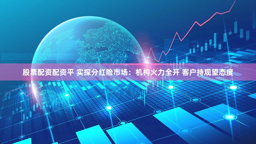 股票配资配资平 实探分红险市场：机构火力全开 客户持观望态度