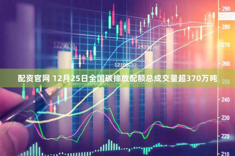 配资官网 12月25日全国碳排放配额总成交量超370万吨