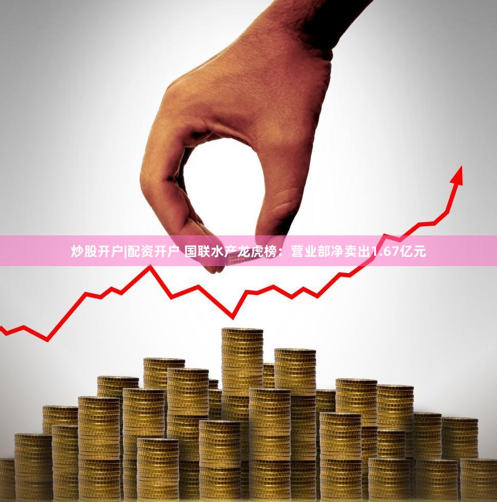 炒股开户|配资开户 国联水产龙虎榜：营业部净卖出1.67亿元