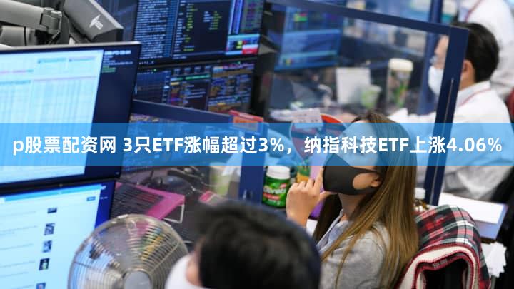 p股票配资网 3只ETF涨幅超过3%，纳指科技ETF上涨4.06%