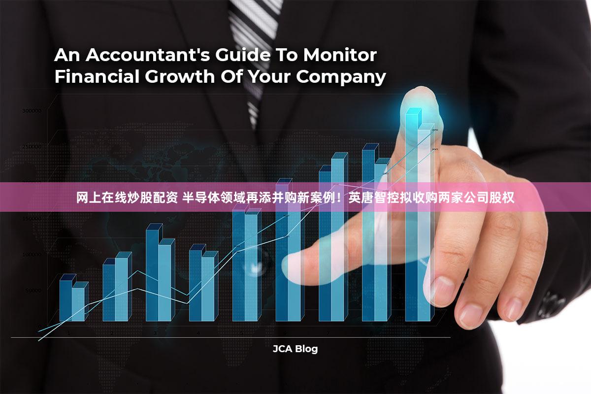 网上在线炒股配资 半导体领域再添并购新案例！英唐智控拟收购两家公司股权