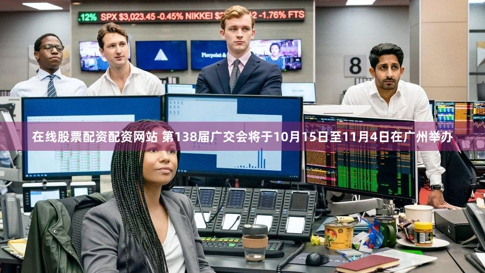 在线股票配资配资网站 第138届广交会将于10月15日至11月4日在广州举办