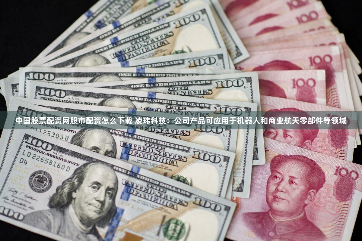 中国股票配资网股市配资怎么下载 凌玮科技：公司产品可应用于机器人和商业航天零部件等领域
