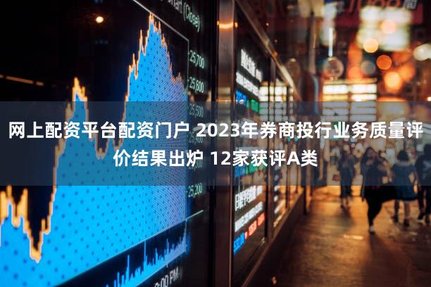 网上配资平台配资门户 2023年券商投行业务质量评价结果出炉 12家获评A类