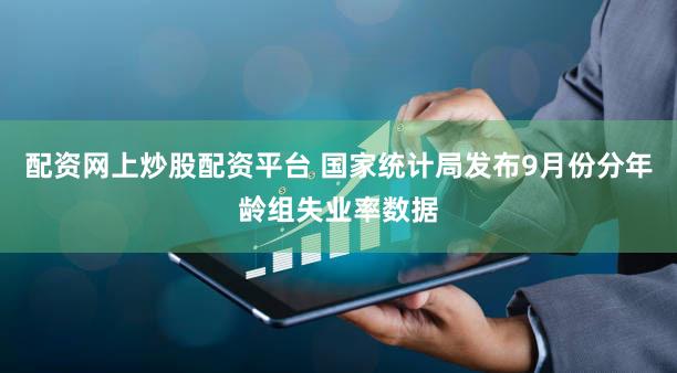 配资网上炒股配资平台 国家统计局发布9月份分年龄组失业率数据
