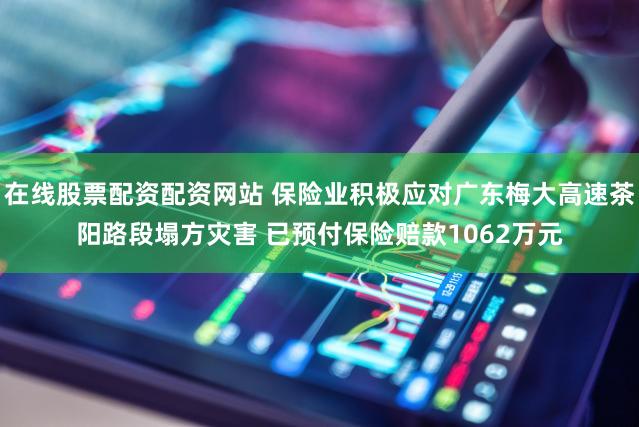 在线股票配资配资网站 保险业积极应对广东梅大高速茶阳路段塌方灾害 已预付保险赔款1062万元