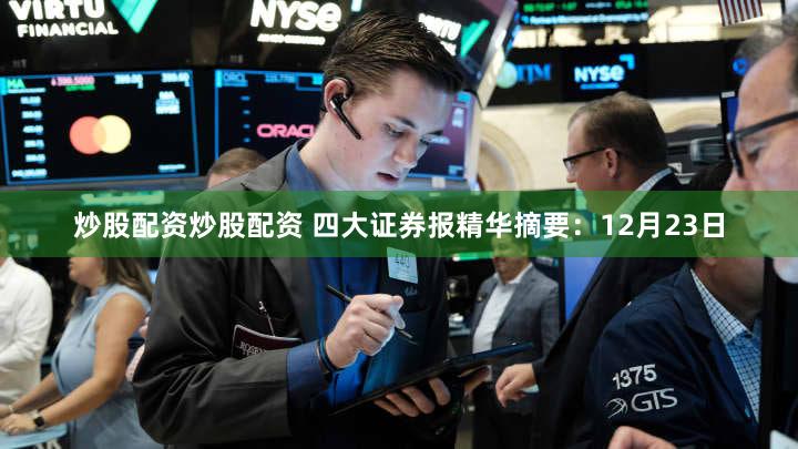 炒股配资炒股配资 四大证券报精华摘要：12月23日