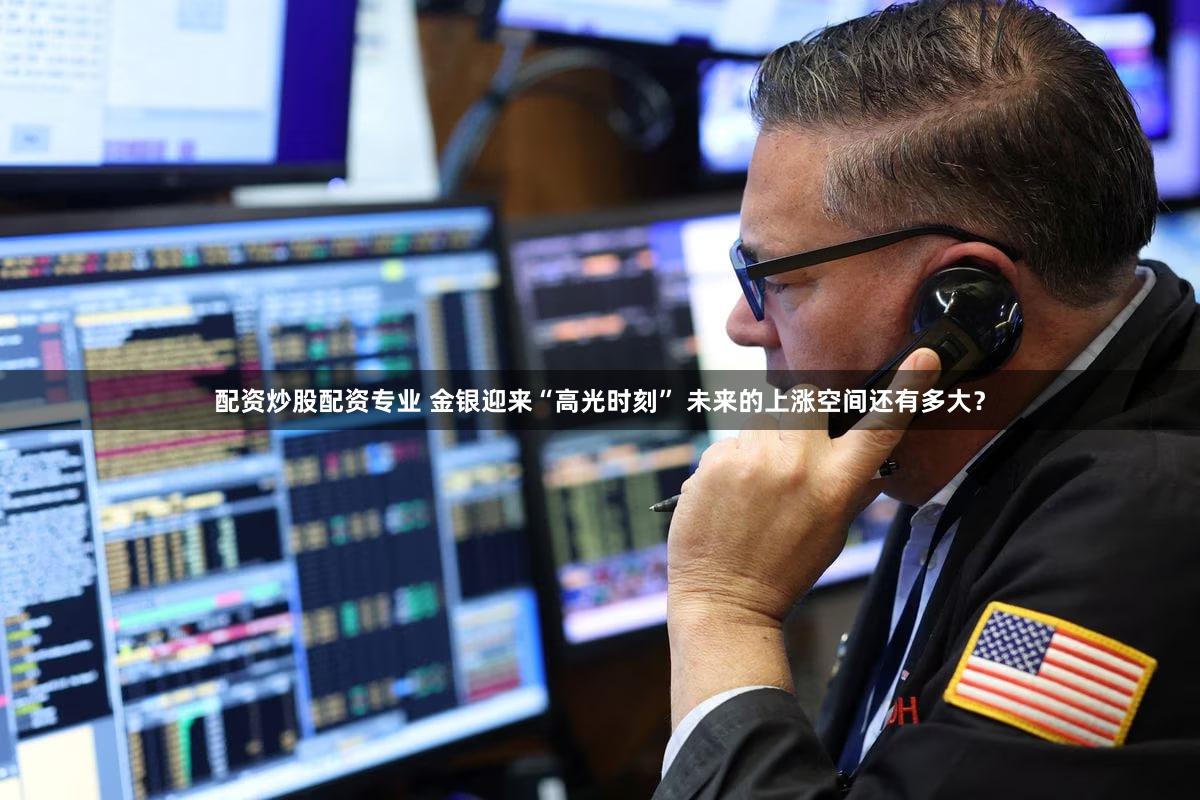 配资炒股配资专业 金银迎来“高光时刻” 未来的上涨空间还有多大？