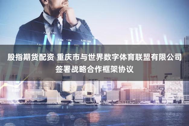 股指期货配资 重庆市与世界数字体育联盟有限公司签署战略合作框架协议