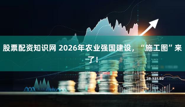 股票配资知识网 2026年农业强国建设，“施工图”来了！