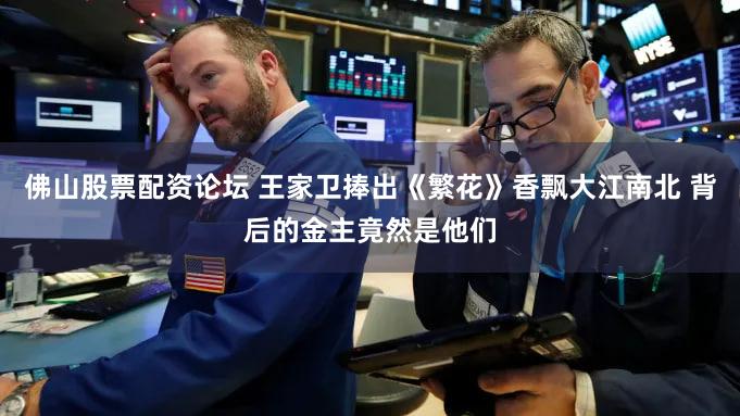 佛山股票配资论坛 王家卫捧出《繁花》香飘大江南北 背后的金主竟然是他们