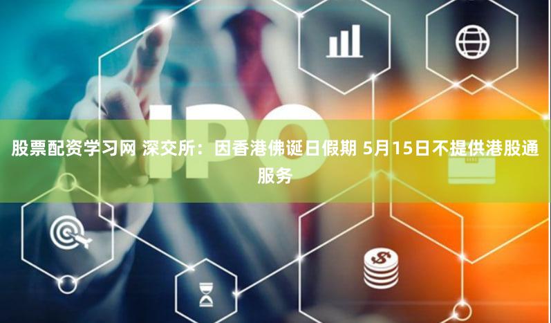 股票配资学习网 深交所：因香港佛诞日假期 5月15日不提供港股通服务