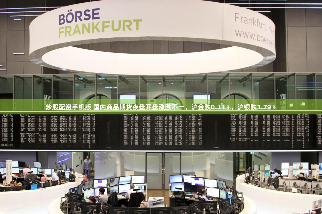 炒股配资手机版 国内商品期货夜盘开盘涨跌不一，沪金跌0.33%，沪银跌1.79%