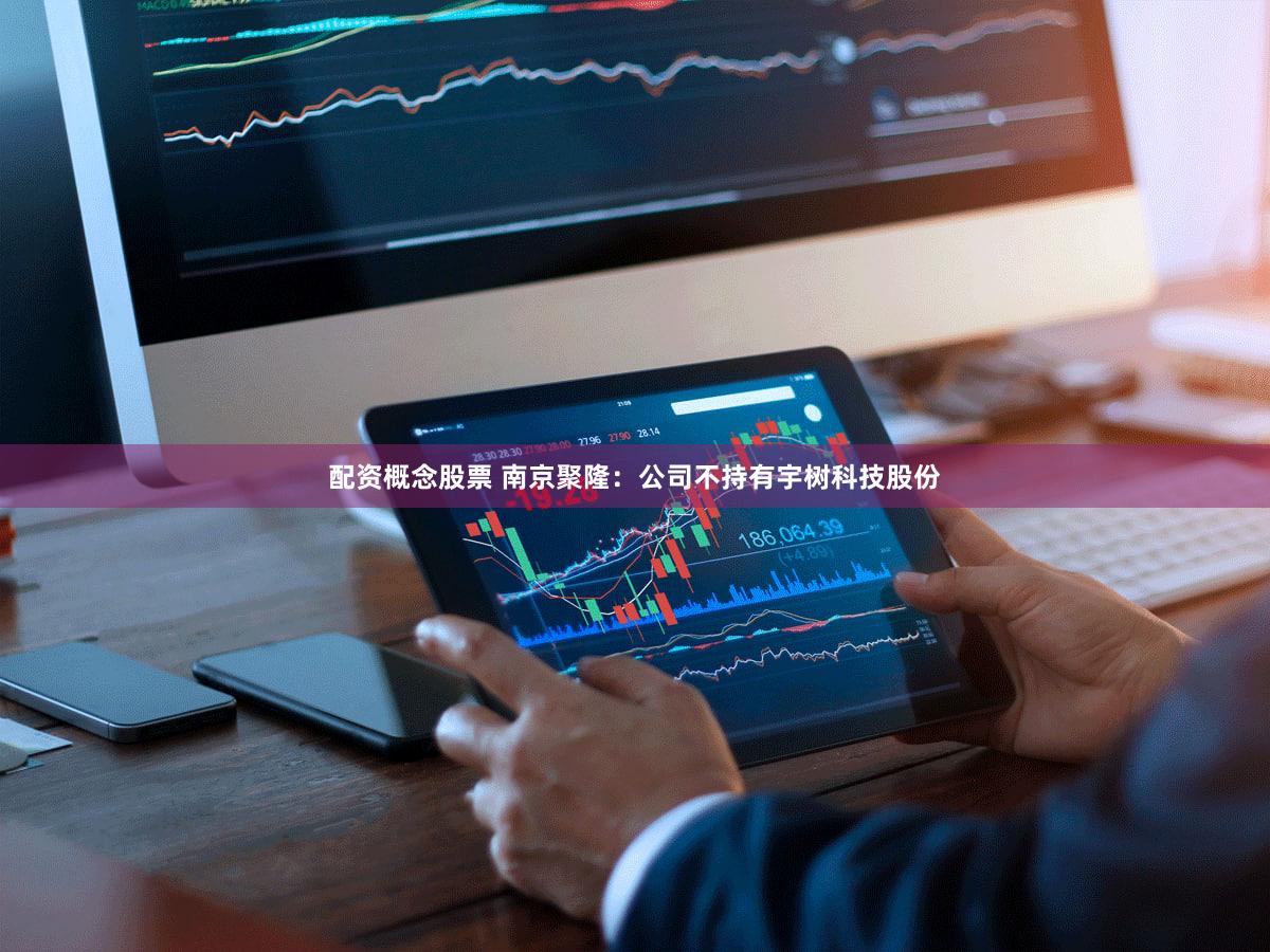 配资概念股票 南京聚隆：公司不持有宇树科技股份