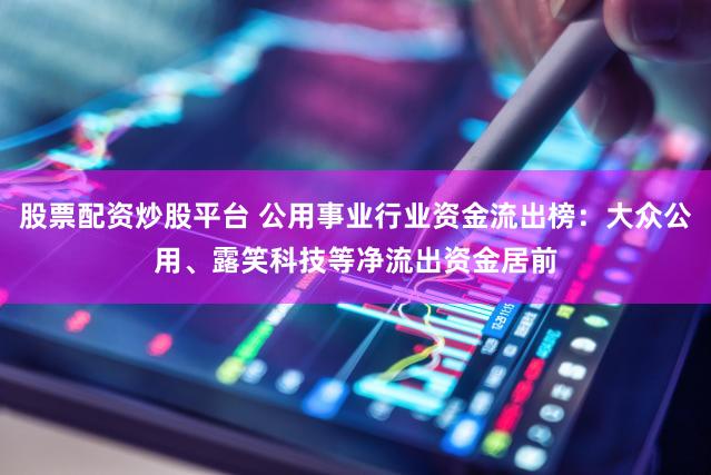 股票配资炒股平台 公用事业行业资金流出榜：大众公用、露笑科技等净流出资金居前