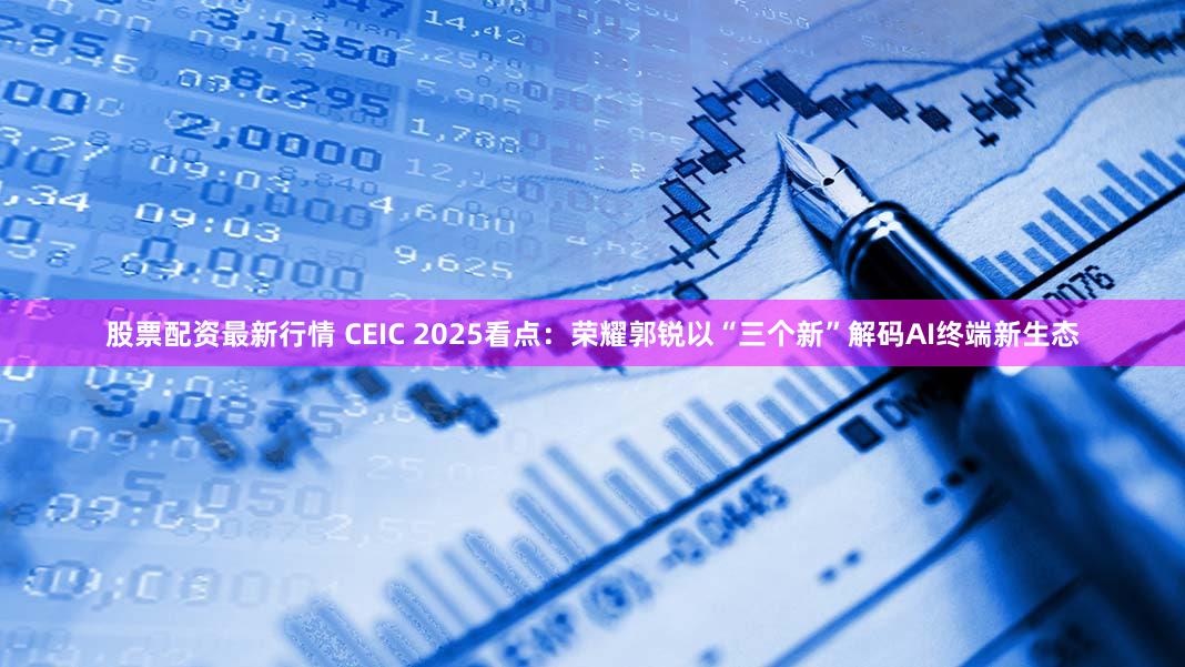 股票配资最新行情 CEIC 2025看点：荣耀郭锐以“三个新”解码AI终端新生态