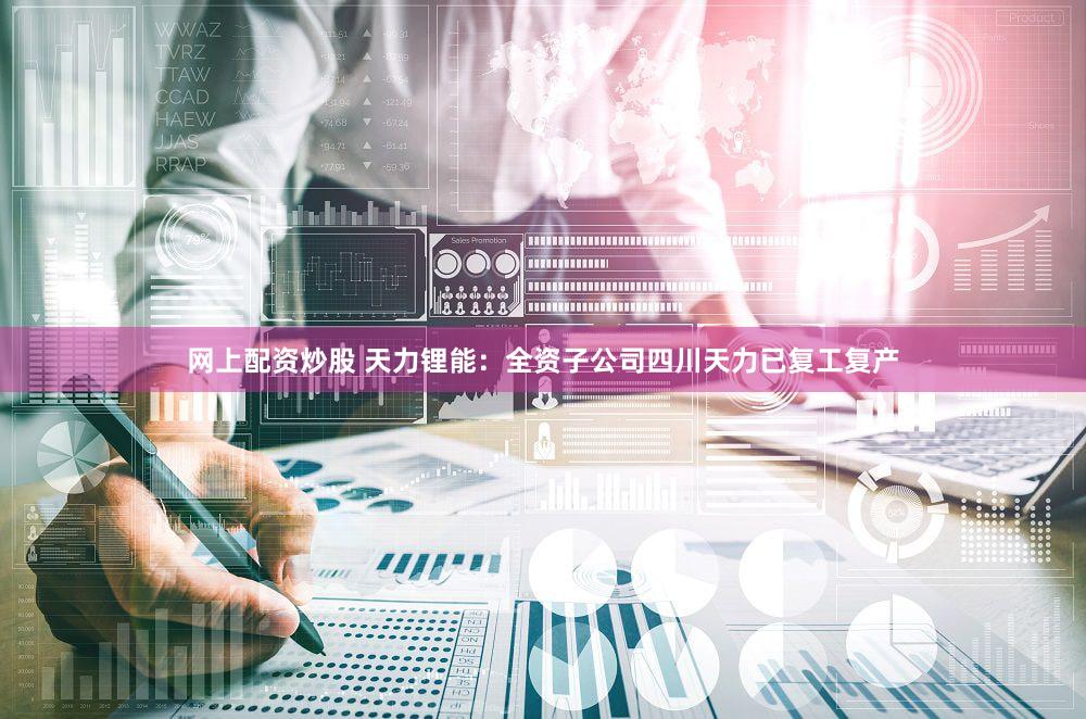 网上配资炒股 天力锂能：全资子公司四川天力已复工复产