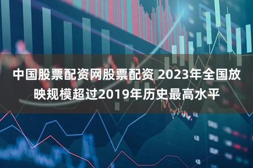 中国股票配资网股票配资 2023年全国放映规模超过2019年历史最高水平