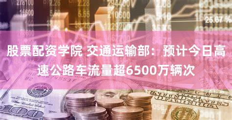 股票配资学院 交通运输部：预计今日高速公路车流量超6500万辆次