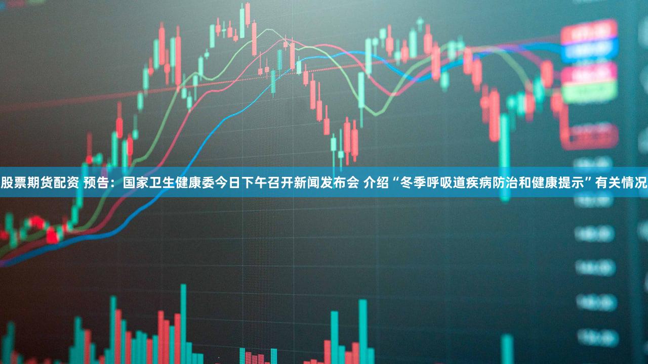 股票期货配资 预告：国家卫生健康委今日下午召开新闻发布会 介绍“冬季呼吸道疾病防治和健康提示”有关情况