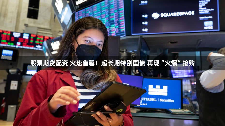 股票期货配资 火速售罄！超长期特别国债 再现“火爆”抢购