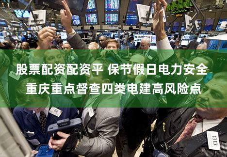 股票配资配资平 保节假日电力安全 重庆重点督查四类电建高风险点