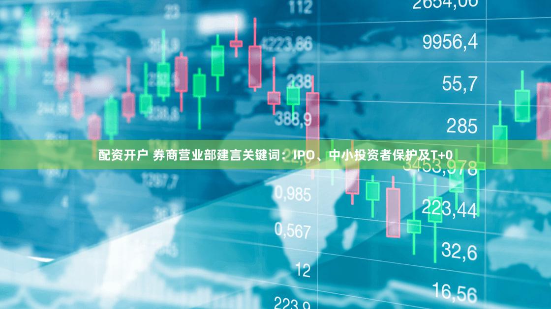 配资开户 券商营业部建言关键词：IPO、中小投资者保护及T+0