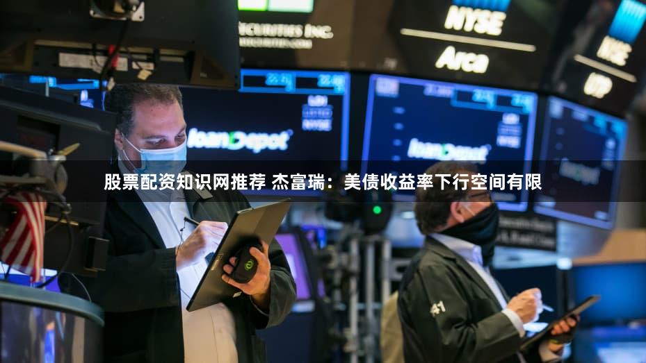股票配资知识网推荐 杰富瑞：美债收益率下行空间有限