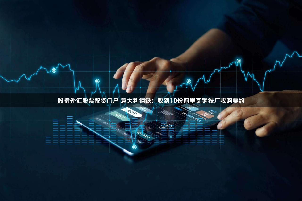 股指外汇股票配资门户 意大利钢铁：收到10份前里瓦钢铁厂收购要约